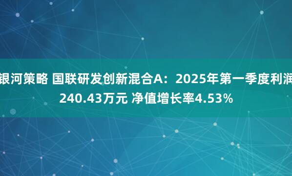 银河策略 国联研发创新混合A：2025年第一季度利润240.43万元 净值增长率4.53%
