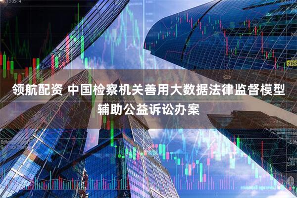领航配资 中国检察机关善用大数据法律监督模型辅助公益诉讼办案