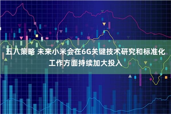 五八策略 未来小米会在6G关键技术研究和标准化工作方面持续加大投入
