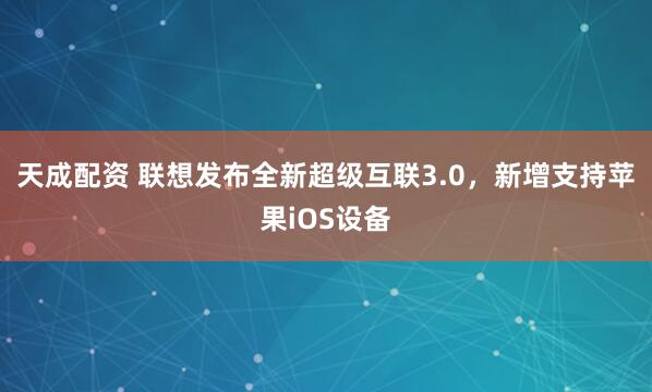 天成配资 联想发布全新超级互联3.0,新增支持苹果iOS设备