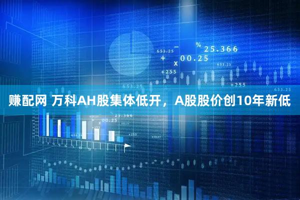 赚配网 万科AH股集体低开，A股股价创10年新低
