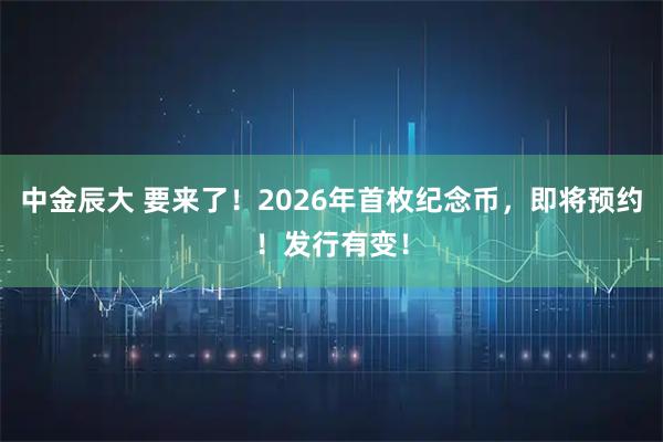 中金辰大 要来了!2026年首枚纪念币,即将预约!发行有变!