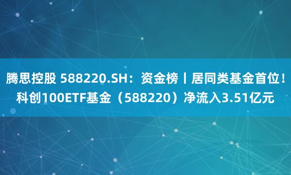腾思控股 588220.SH:资金榜丨居同类基金首位!科创100ETF基金(588220)净流入3.51亿元
