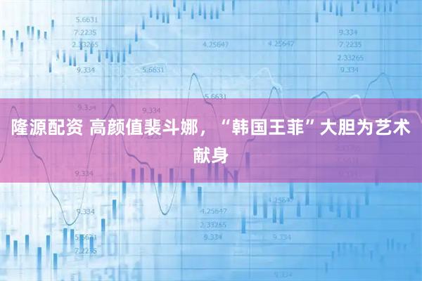 隆源配资 高颜值裴斗娜,“韩国王菲”大胆为艺术献身