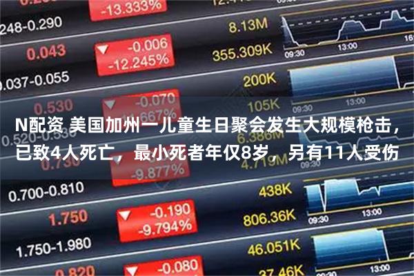 N配资 美国加州一儿童生日聚会发生大规模枪击,已致4人死亡,最小死者年仅8岁,另有11人受伤