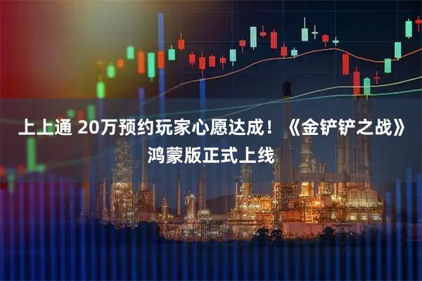 上上通 20万预约玩家心愿达成!《金铲铲之战》鸿蒙版正式上线