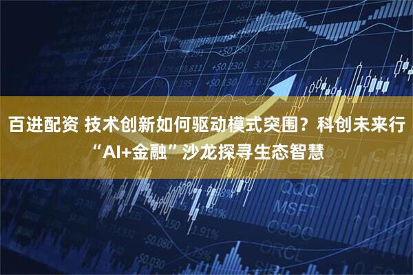 百进配资 技术创新如何驱动模式突围?科创未来行“AI+金融”沙龙探寻生态智慧