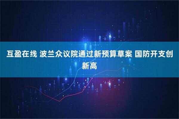 互盈在线 波兰众议院通过新预算草案 国防开支创新高