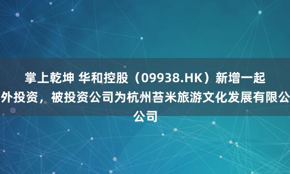 掌上乾坤 华和控股(09938.HK)新增一起对外投资,被投资公司为杭州苔米旅游文化发展有限公司