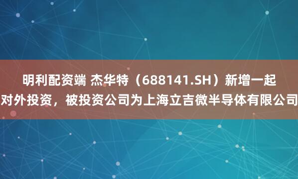 明利配资端 杰华特(688141.SH)新增一起对外投资,被投资公司为上海立吉微半导体有限公司