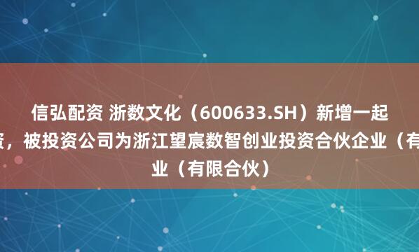 信弘配资 浙数文化(600633.SH)新增一起对外投资,被投资公司为浙江望宸数智创业投资合伙企业(有限合伙)
