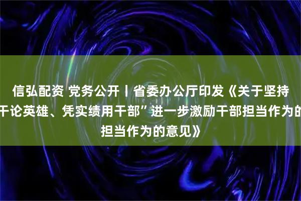信弘配资 党务公开丨省委办公厅印发《关于坚持“以实干论英雄、凭实绩用干部”进一步激励干部担当作为的意见》