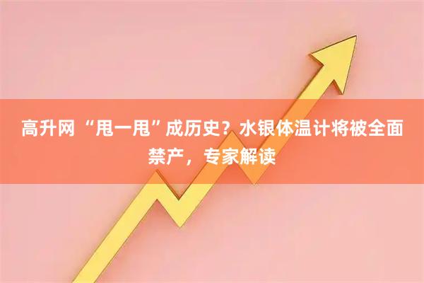 高升网 “甩一甩”成历史?水银体温计将被全面禁产,专家解读