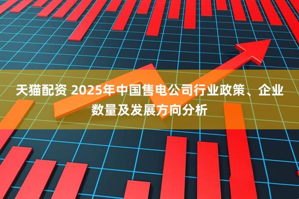 天猫配资 2025年中国售电公司行业政策、企业数量及发展方向分析