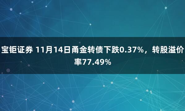 宝钜证券 11月14日甬金转债下跌0.37%，转股溢价率77.49%