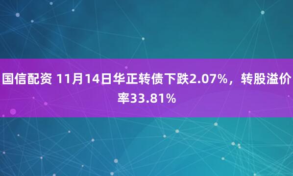 国信配资 11月14日华正转债下跌2.07%,转股溢价率33.81%