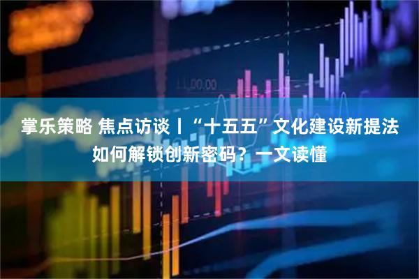 掌乐策略 焦点访谈丨“十五五”文化建设新提法如何解锁创新密码?一文读懂