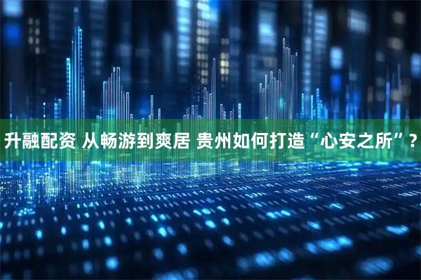 升融配资 从畅游到爽居 贵州如何打造“心安之所”？