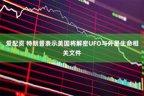 爱配资 特朗普表示美国将解密UFO与外星生命相关文件