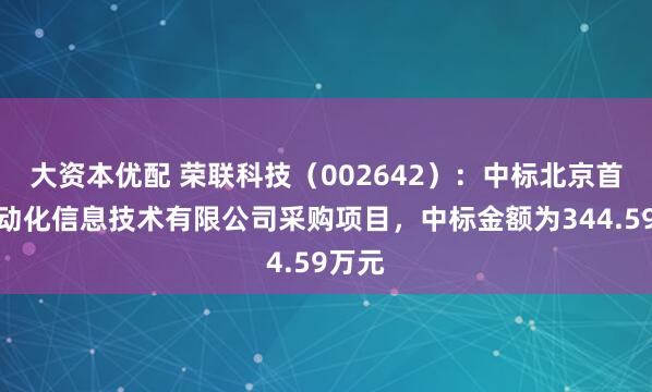 大资本优配 荣联科技（002642）：中标北京首钢自动化信息技术有限公司采购项目，中标金额为344.59万元