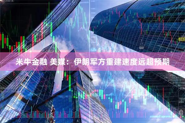 米牛金融 美媒：伊朗军方重建速度远超预期