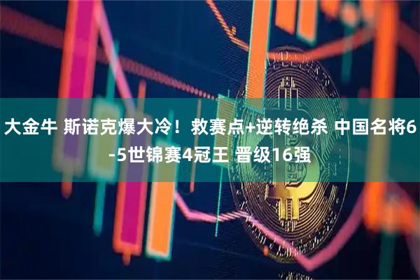 大金牛 斯诺克爆大冷！救赛点+逆转绝杀 中国名将6-5世锦赛4冠王 晋级16强