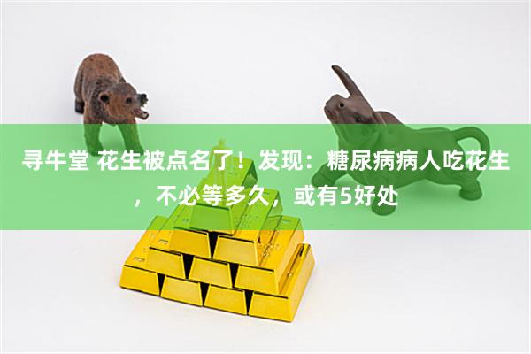 寻牛堂 花生被点名了！发现：糖尿病病人吃花生，不必等多久，或有5好处